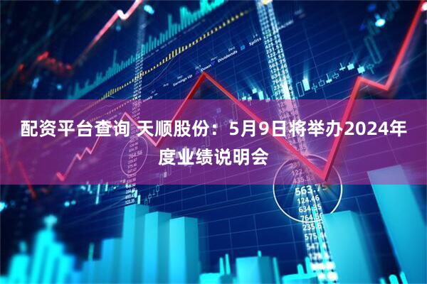 配资平台查询 天顺股份：5月9日将举办2024年度业绩说明会