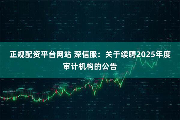 正规配资平台网站 深信服：关于续聘2025年度审计机构的公告