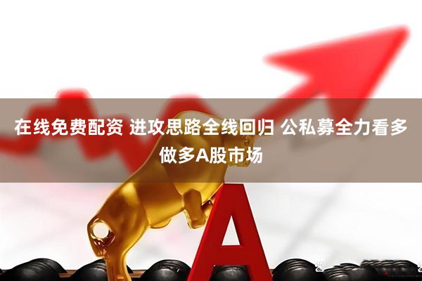 在线免费配资 进攻思路全线回归 公私募全力看多做多A股市场