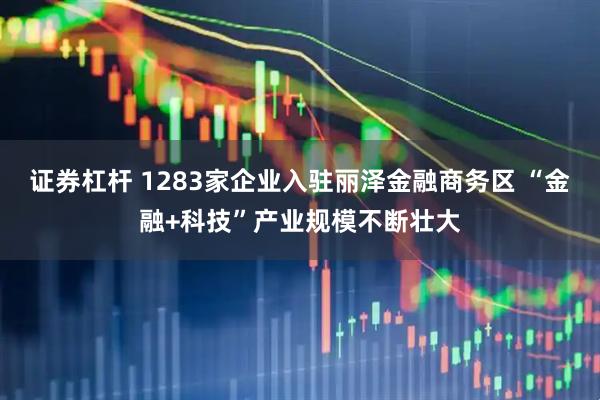 证券杠杆 1283家企业入驻丽泽金融商务区 “金融+科技”产业规模不断壮大